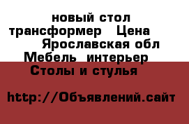 новый стол трансформер › Цена ­ 4 000 - Ярославская обл. Мебель, интерьер » Столы и стулья   